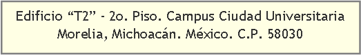 Cuadro de texto: Edificio “T2” - 2o. Piso. Campus Ciudad Universitaria                    Morelia, Michoacán. México. C.P. 58030